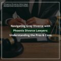 Navigating Gray Divorce with Phoenix Divorce Lawyers: Understanding the Pros & Cons
